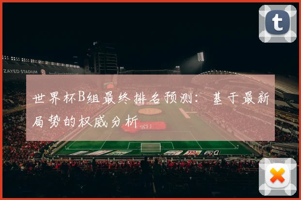 世界杯B组最终排名预测：基于最新局势的权威分析
