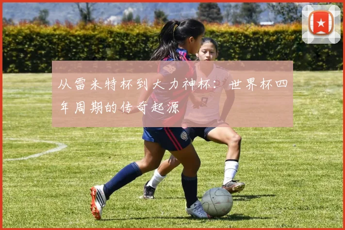 从雷米特杯到大力神杯：世界杯四年周期的传奇起源