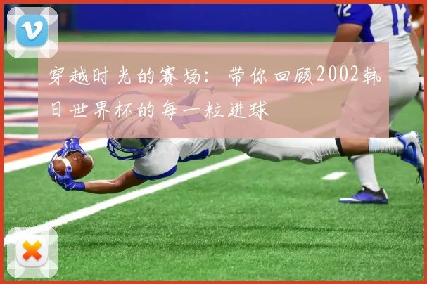 穿越时光的赛场：带你回顾2002韩日世界杯的每一粒进球