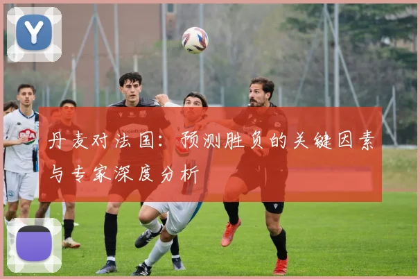 丹麦对法国：预测胜负的关键因素与专家深度分析