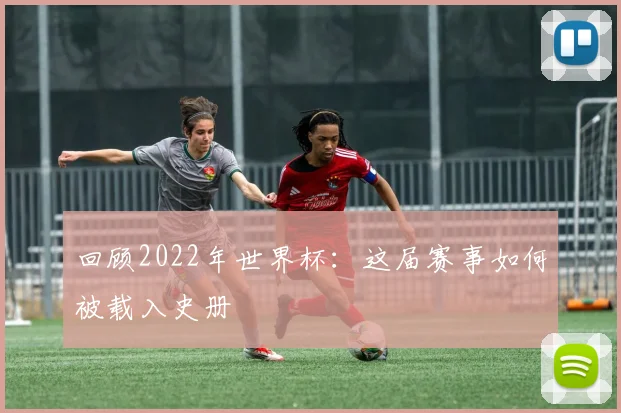 回顾2022年世界杯：这届赛事如何被载入史册