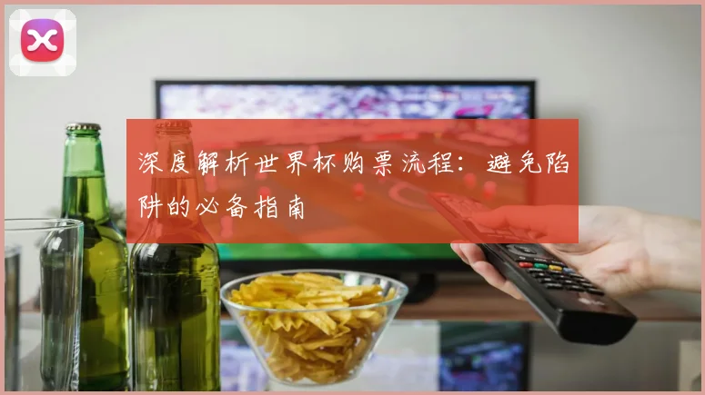 深度解析世界杯购票流程：避免陷阱的必备指南