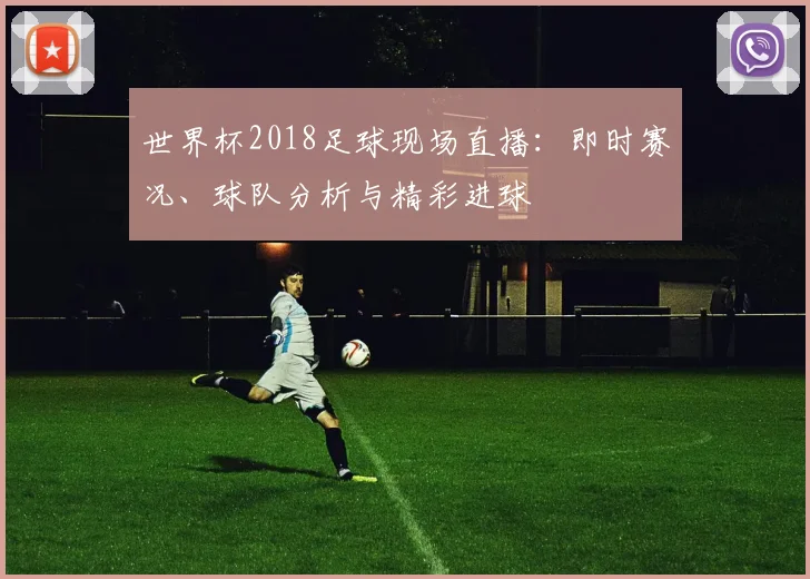 世界杯2018足球现场直播：即时赛况、球队分析与精彩进球