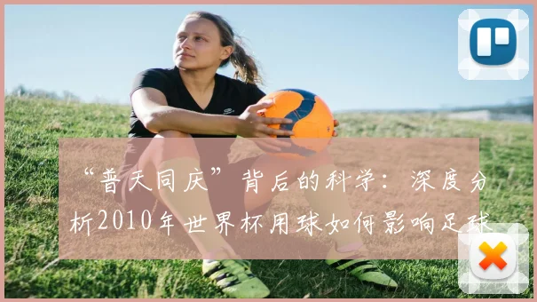 “普天同庆”背后的科学：深度分析2010年世界杯用球如何影响足球运动发展