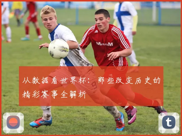从数据看世界杯：那些改变历史的精彩赛事全解析