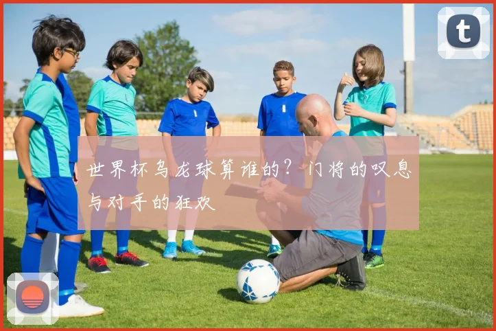 世界杯乌龙球算谁的？门将的叹息与对手的狂欢