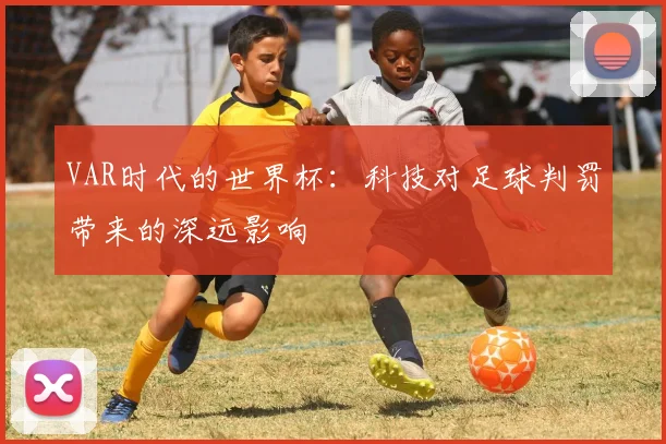 VAR时代的世界杯:科技对足球判罚带来的深远影响