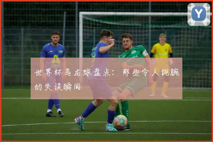 世界杯乌龙球盘点:那些令人扼腕的失误瞬间