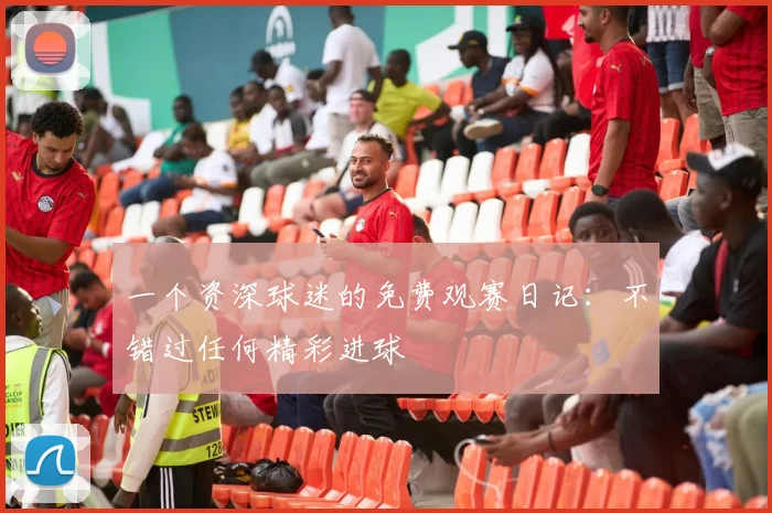一个资深球迷的免费观赛日记：不错过任何精彩进球