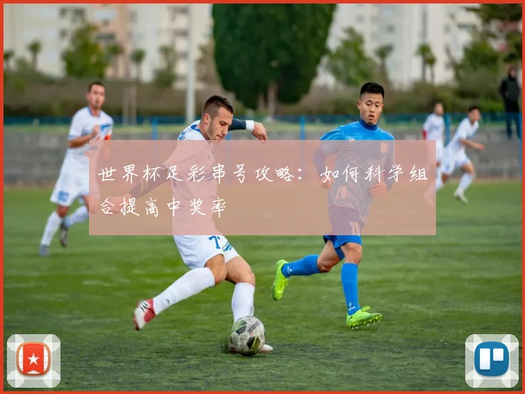世界杯足彩串号攻略：如何科学组合提高中奖率