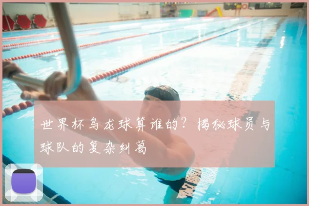 世界杯乌龙球算谁的？揭秘球员与球队的复杂纠葛
