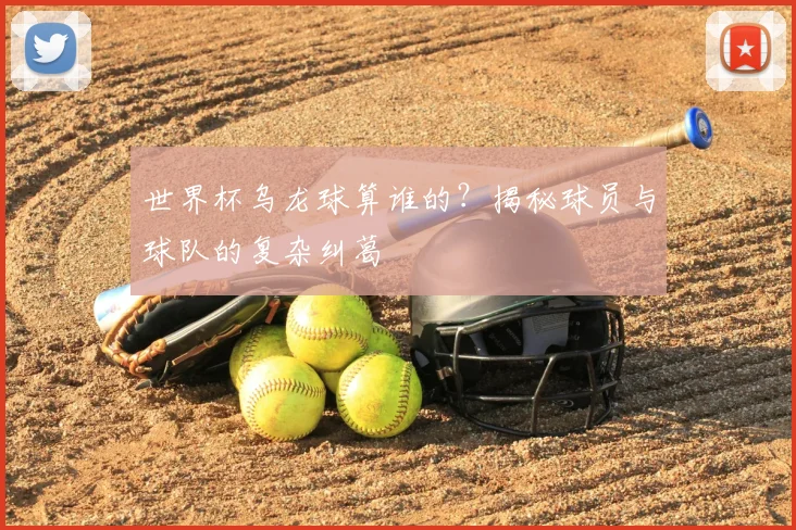 世界杯乌龙球算谁的？揭秘球员与球队的复杂纠葛