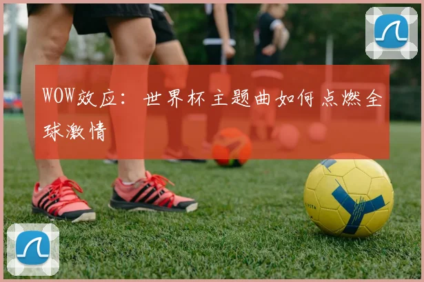 WOW效应：世界杯主题曲如何点燃全球激情
