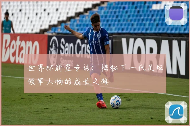 世界杯新星专访:揭秘下一代足坛领军人物的成长之路