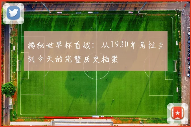 揭秘世界杯首战：从1930年乌拉圭到今天的完整历史档案