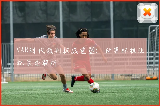 VAR时代裁判权威重塑：世界杯执法纪录全解析