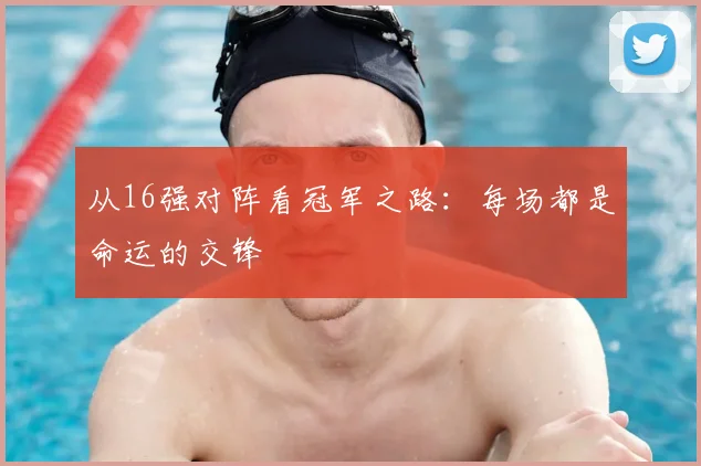 从16强对阵看冠军之路:每场都是命运的交锋