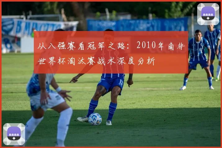 从八强赛看冠军之路：2010年南非世界杯淘汰赛战术深度分析