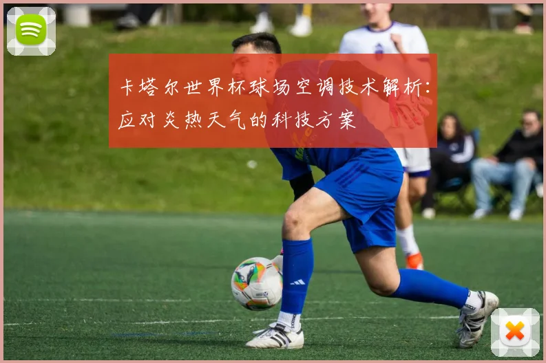卡塔尔世界杯球场空调技术解析:应对炎热天气的科技方案