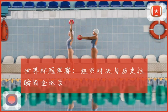 世界杯冠军赛：经典对决与历史性瞬间全记录