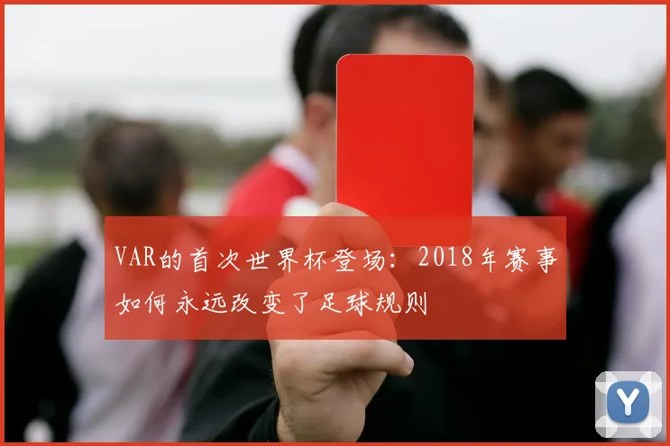 VAR的首次世界杯登场：2018年赛事如何永远改变了足球规则
