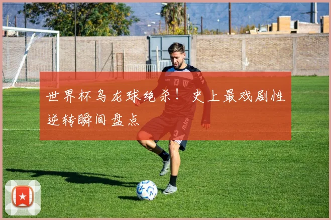 世界杯乌龙球绝杀!史上最戏剧性逆转瞬间盘点