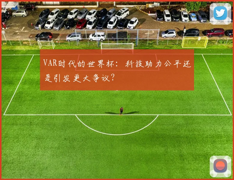 VAR时代的世界杯:科技助力公平还是引发更大争议?