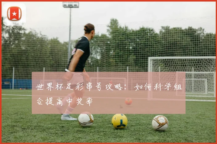 世界杯足彩串号攻略：如何科学组合提高中奖率
