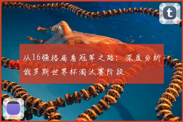 从16强格局看冠军之路:深度分析俄罗斯世界杯淘汰赛阶段