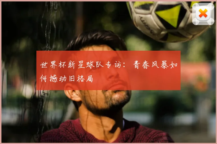 世界杯新星球队专访：青春风暴如何撼动旧格局