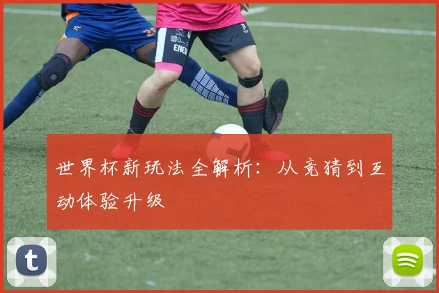 世界杯新玩法全解析:从竞猜到互动体验升级