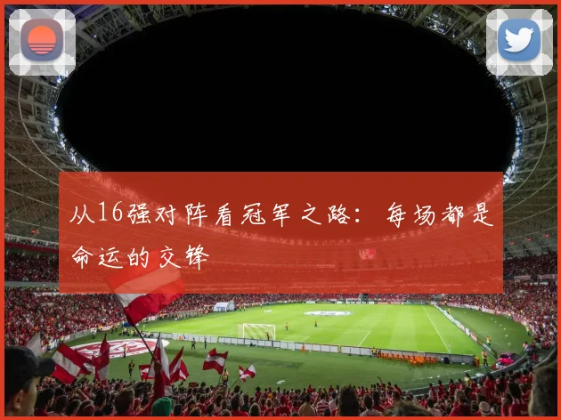 从16强对阵看冠军之路:每场都是命运的交锋