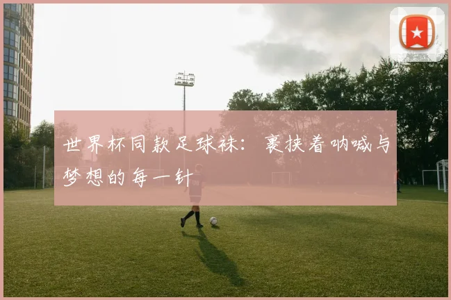世界杯同款足球袜：裹挟着呐喊与梦想的每一针