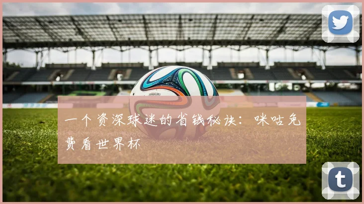 一个资深球迷的省钱秘诀:咪咕免费看世界杯
