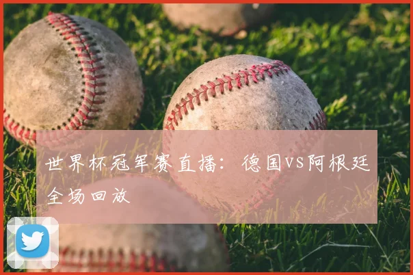 世界杯冠军赛直播:德国vs阿根廷全场回放