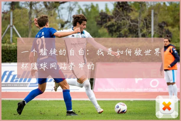 一个赌徒的自白：我是如何被世界杯赌球网站套牢的