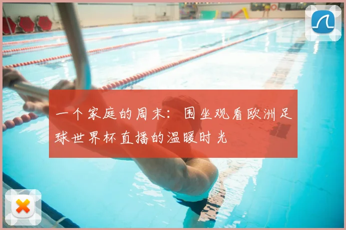 一个家庭的周末:围坐观看欧洲足球世界杯直播的温暖时光