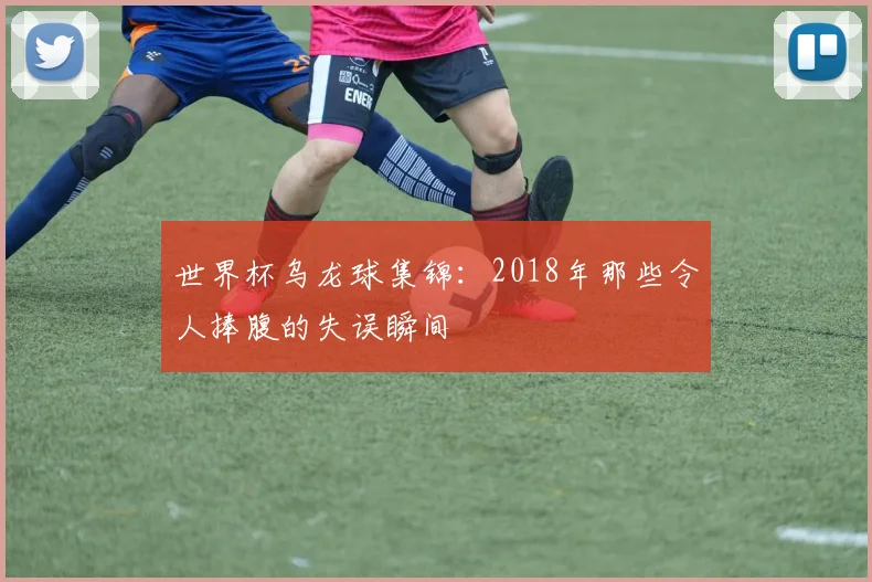 世界杯乌龙球集锦:2018年那些令人捧腹的失误瞬间
