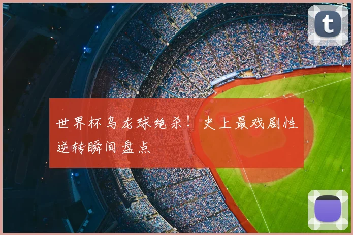 世界杯乌龙球绝杀!史上最戏剧性逆转瞬间盘点