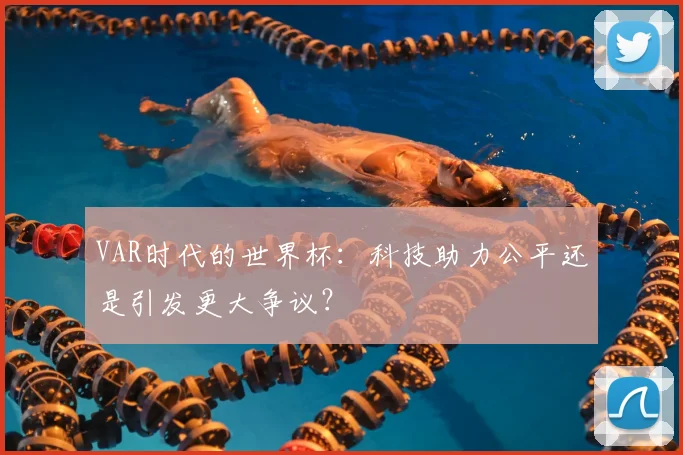 VAR时代的世界杯:科技助力公平还是引发更大争议?