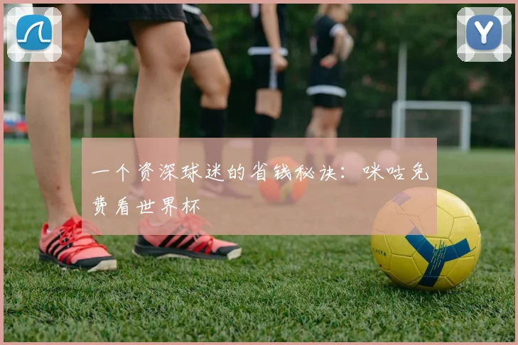 一个资深球迷的省钱秘诀:咪咕免费看世界杯