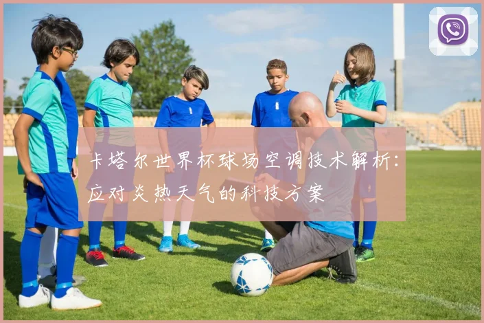 卡塔尔世界杯球场空调技术解析：应对炎热天气的科技方案
