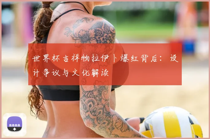世界杯吉祥物拉伊卜爆红背后:设计争议与文化解读
