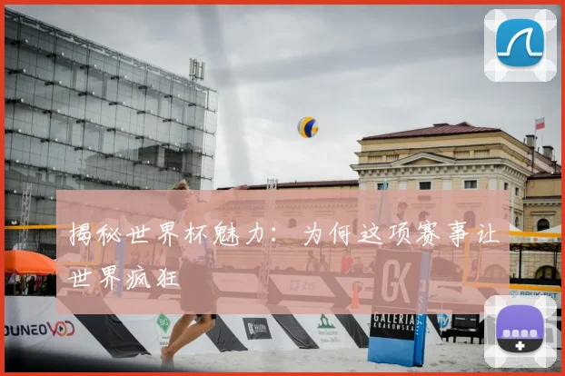 揭秘世界杯魅力：为何这项赛事让世界疯狂