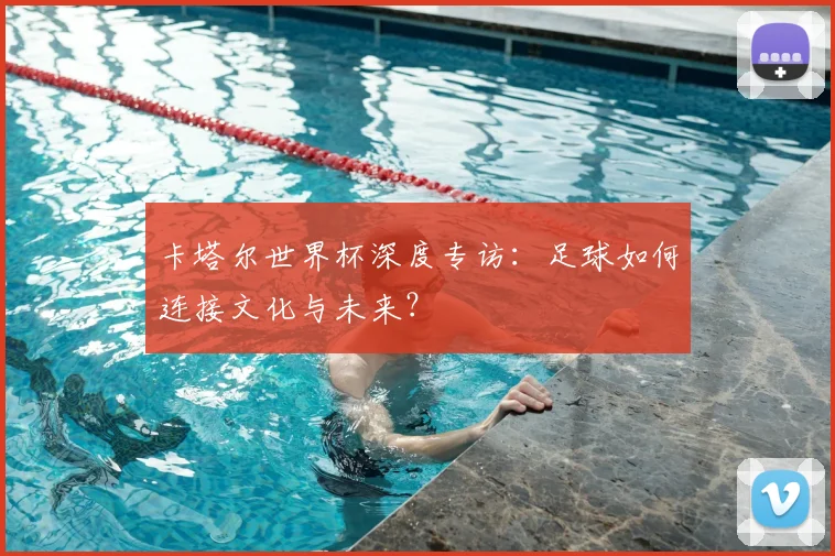 卡塔尔世界杯深度专访：足球如何连接文化与未来？