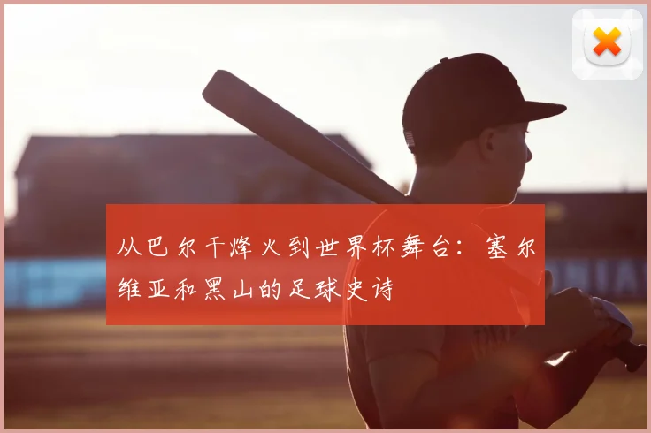 从巴尔干烽火到世界杯舞台:塞尔维亚和黑山的足球史诗