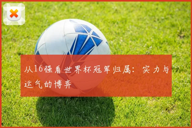 从16强看世界杯冠军归属：实力与运气的博弈