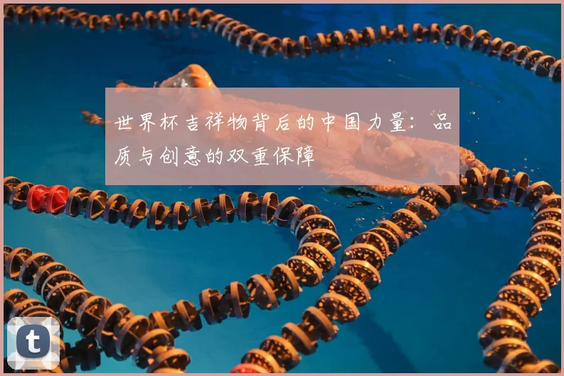 世界杯吉祥物背后的中国力量:品质与创意的双重保障