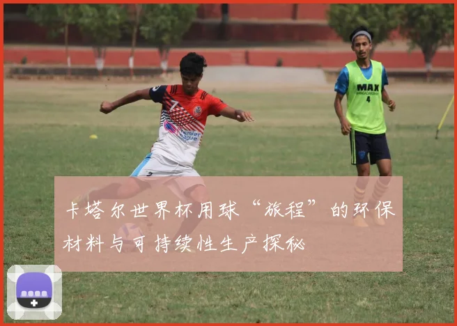 卡塔尔世界杯用球“旅程”的环保材料与可持续性生产探秘