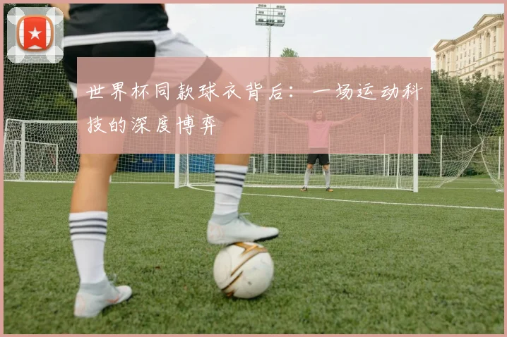 世界杯同款球衣背后：一场运动科技的深度博弈